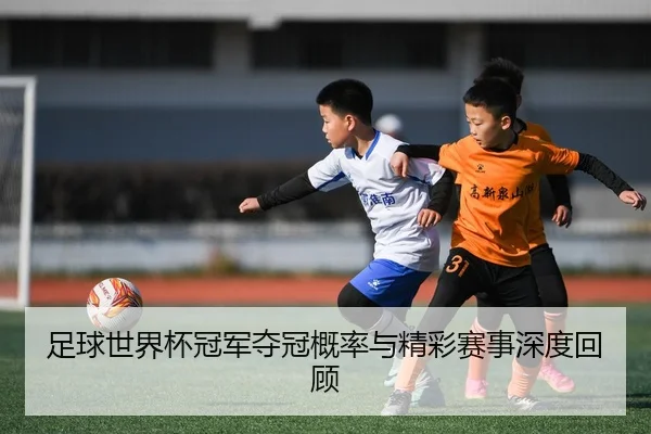 足球世界杯冠军夺冠概率与精彩赛事深度回顾